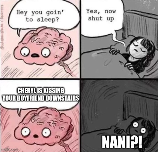 waking up brain | CHERYL IS KISSING YOUR BOYFRIEND DOWNSTAIRS; NANI?! | image tagged in waking up brain | made w/ Imgflip meme maker