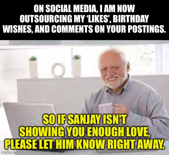 Outsourced | ON SOCIAL MEDIA, I AM NOW OUTSOURCING MY ‘LIKES’, BIRTHDAY WISHES, AND COMMENTS ON YOUR POSTINGS. SO IF SANJAY ISN'T SHOWING YOU ENOUGH LOVE, PLEASE LET HIM KNOW RIGHT AWAY. | image tagged in harold | made w/ Imgflip meme maker