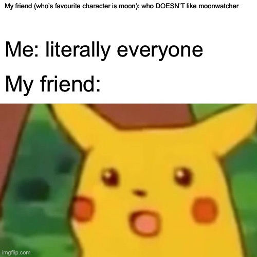 Surprised Pikachu Meme | My friend (who’s favourite character is moon): who DOESN’T like moonwatcher; Me: literally everyone; My friend: | image tagged in memes,surprised pikachu | made w/ Imgflip meme maker