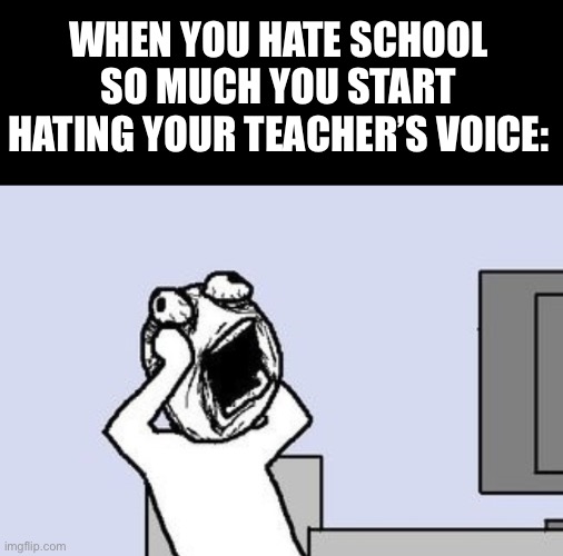 meirl | WHEN YOU HATE SCHOOL SO MUCH YOU START HATING YOUR TEACHER’S VOICE: | image tagged in going crazy | made w/ Imgflip meme maker