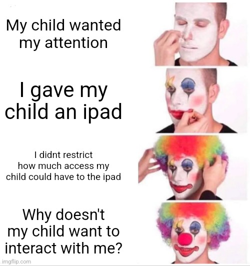 Ipad exposure | My child wanted my attention; I gave my child an ipad; I didnt restrict how much access my child could have to the ipad; Why doesn't my child want to interact with me? | image tagged in memes,clown applying makeup | made w/ Imgflip meme maker