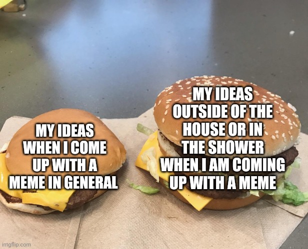 My ideas | MY IDEAS OUTSIDE OF THE HOUSE OR IN THE SHOWER WHEN I AM COMING UP WITH A MEME; MY IDEAS WHEN I COME UP WITH A MEME IN GENERAL | image tagged in burger comparison,ideas,idea,memes,meme,burgers | made w/ Imgflip meme maker
