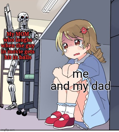 Ngl, its pretty creepy | My MOM who laughs when the guy in movie gets hit in balls; me and my dad | image tagged in anime terminator,unfunny,memes | made w/ Imgflip meme maker
