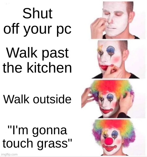 Gamer day | Shut off your pc; Walk past the kitchen; Walk outside; "I'm gonna touch grass" | image tagged in memes,clown applying makeup | made w/ Imgflip meme maker