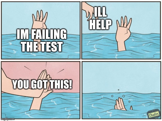 High five drown | ILL HELP; IM FAILING THE TEST; YOU GOT THIS! | image tagged in high five drown | made w/ Imgflip meme maker