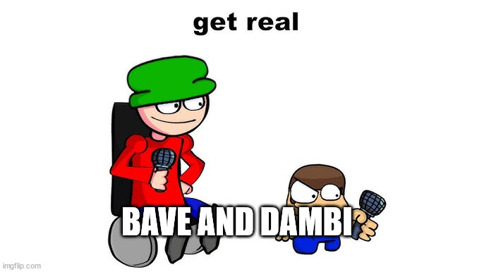get real | BAVE AND DAMBI | image tagged in get real | made w/ Imgflip meme maker