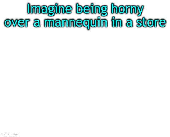 Untilled temp | Imagine being horny over a mannequin in a store | made w/ Imgflip meme maker