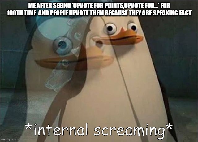 it's a real pain watching those even tho they are fact | ME AFTER SEEING 'UPVOTE FOR POINTS,UPVOTE FOR...' FOR 100TH TIME  AND PEOPLE UPVOTE THEM BECAUSE THEY ARE SPEAKING FACT | image tagged in private internal screaming | made w/ Imgflip meme maker