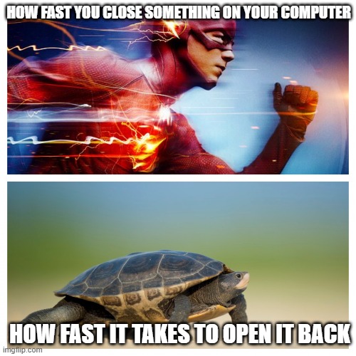 Happened to me a LOT last year. | HOW FAST YOU CLOSE SOMETHING ON YOUR COMPUTER; HOW FAST IT TAKES TO OPEN IT BACK | image tagged in fast vs slow | made w/ Imgflip meme maker