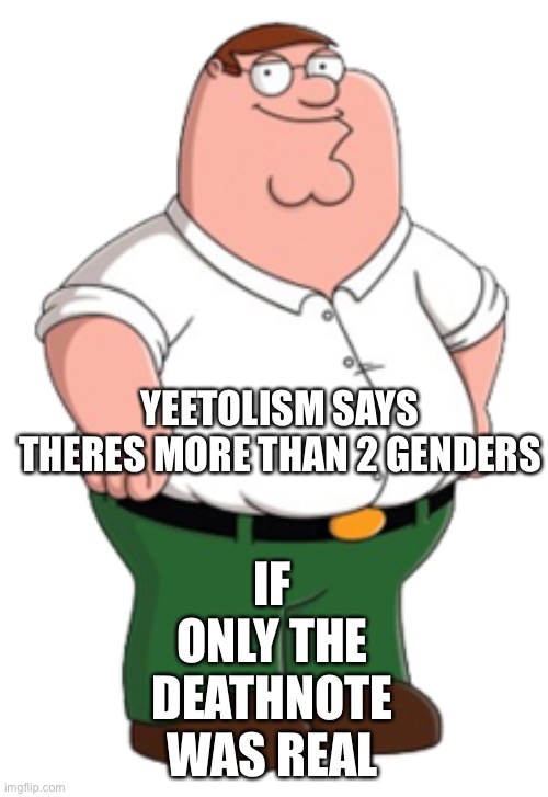 Peter Griffin | IF ONLY THE DEATHNOTE WAS REAL; YEETOLISM SAYS THERES MORE THAN 2 GENDERS | image tagged in peter griffin | made w/ Imgflip meme maker