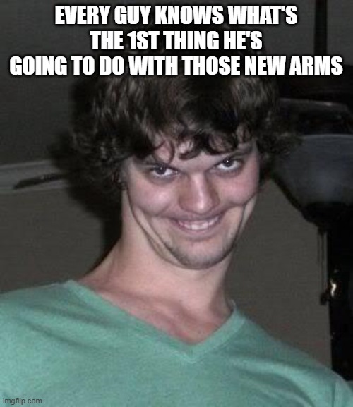 Creepy guy  | EVERY GUY KNOWS WHAT'S THE 1ST THING HE'S GOING TO DO WITH THOSE NEW ARMS | image tagged in creepy guy | made w/ Imgflip meme maker