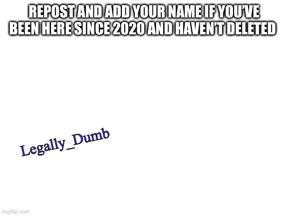 Blank White Template | REPOST AND ADD YOUR NAME IF YOU’VE BEEN HERE SINCE 2020 AND HAVEN’T DELETED; Legally_Dumb | image tagged in blank white template | made w/ Imgflip meme maker