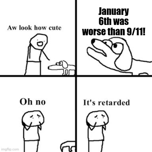 It's not. | January 6th was worse than 9/11! | image tagged in oh no its retarted | made w/ Imgflip meme maker