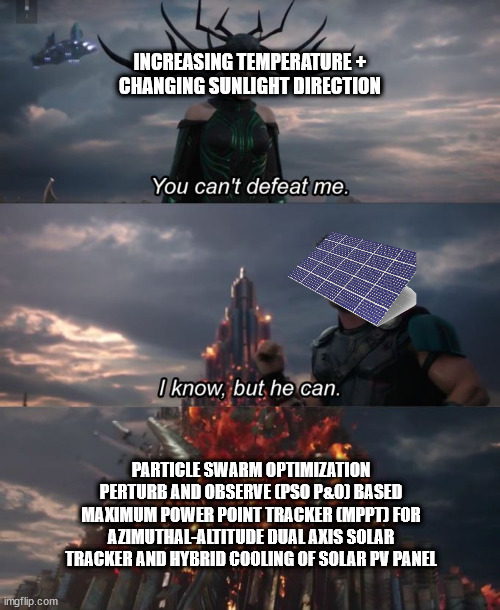 You can't defeat me | INCREASING TEMPERATURE +
CHANGING SUNLIGHT DIRECTION; PARTICLE SWARM OPTIMIZATION PERTURB AND OBSERVE (PSO P&O) BASED MAXIMUM POWER POINT TRACKER (MPPT) FOR AZIMUTHAL-ALTITUDE DUAL AXIS SOLAR TRACKER AND HYBRID COOLING OF SOLAR PV PANEL | image tagged in you can't defeat me | made w/ Imgflip meme maker