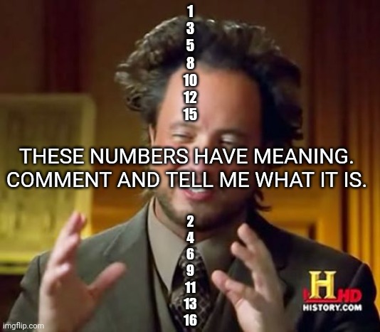Don't ask me questions at 5 AM | 1
3
5
8
10
12
15; THESE NUMBERS HAVE MEANING. COMMENT AND TELL ME WHAT IT IS. 2
4
6
9
11
13
16 | image tagged in memes,ancient aliens | made w/ Imgflip meme maker