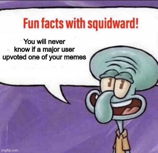 Fun Facts with Squidward | You will never know if a major user upvoted one of your memes | image tagged in fun facts with squidward | made w/ Imgflip meme maker