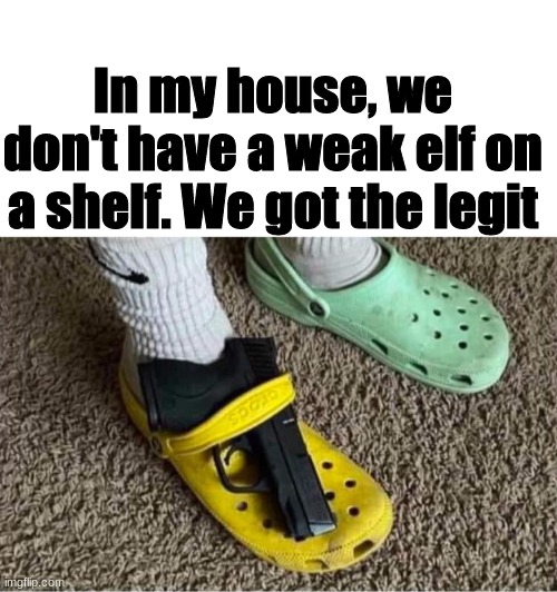Glock on a Croc :) |  In my house, we don't have a weak elf on a shelf. We got the legit | image tagged in blank white template,glock,crocs,elf on the shelf,oh wow are you actually reading these tags,stop reading the tags | made w/ Imgflip meme maker