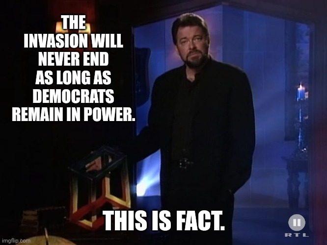 Might not ever end | THE INVASION WILL NEVER END AS LONG AS DEMOCRATS REMAIN IN POWER. THIS IS FACT. | image tagged in jonathan frakes - x factor | made w/ Imgflip meme maker