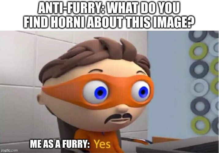 Protegent Yes | ANTI-FURRY: WHAT DO YOU FIND HORNI ABOUT THIS IMAGE? ME AS A FURRY: | image tagged in protegent yes | made w/ Imgflip meme maker