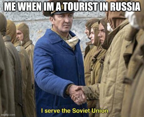 I serve the Soviet Union | ME WHEN IM A TOURIST IN RUSSIA | image tagged in i serve the soviet union | made w/ Imgflip meme maker
