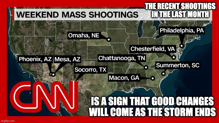 May Mass Shootings | THE RECENT SHOOTINGS IN THE LAST MONTH; IS A SIGN THAT GOOD CHANGES WILL COME AS THE STORM ENDS | image tagged in mass shootings,memes | made w/ Imgflip meme maker