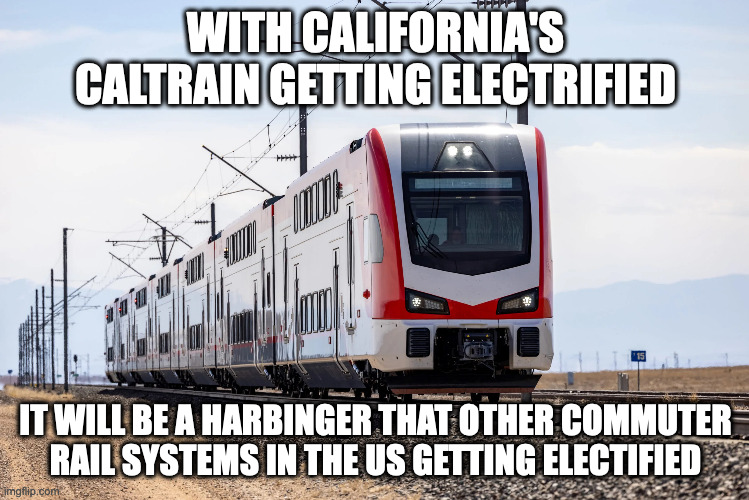 Caltrain Electrification | WITH CALIFORNIA'S CALTRAIN GETTING ELECTRIFIED; IT WILL BE A HARBINGER THAT OTHER COMMUTER RAIL SYSTEMS IN THE US GETTING ELECTIFIED | image tagged in caltrain,memes,trains,commuter rail | made w/ Imgflip meme maker
