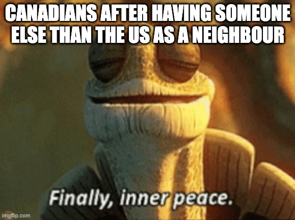 Finally, inner peace. | CANADIANS AFTER HAVING SOMEONE ELSE THAN THE US AS A NEIGHBOUR | image tagged in finally inner peace | made w/ Imgflip meme maker