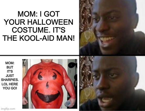 Oh yeah! Oh no... |  MOM: I GOT YOUR HALLOWEEN COSTUME. IT'S THE KOOL-AID MAN! MOM: BUT IT'S JUST SHARPIES. LOL HERE YOU GO! | image tagged in oh yeah oh no,halloween,kool aid,kool aid man,kool-aid,memes | made w/ Imgflip meme maker