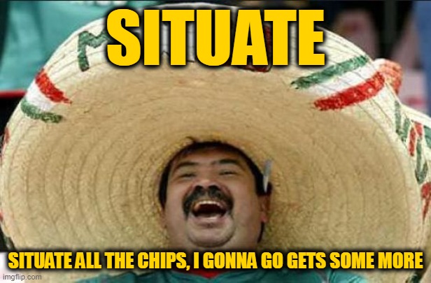 mexican word of the day | SITUATE; SITUATE ALL THE CHIPS, I GONNA GO GETS SOME MORE | image tagged in mexican word of the day | made w/ Imgflip meme maker
