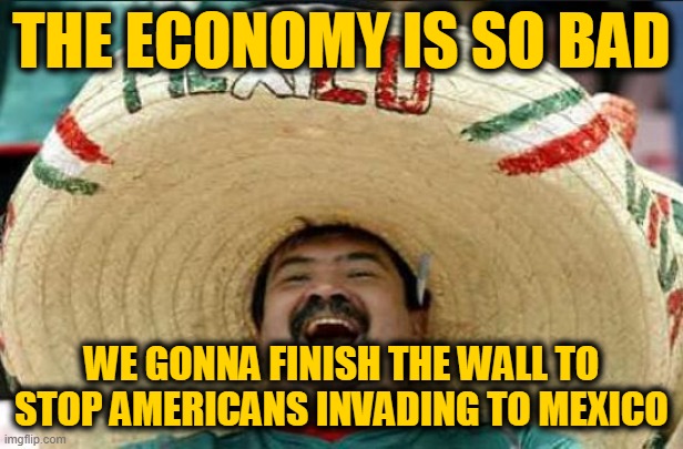 mexican word of the day | THE ECONOMY IS SO BAD; WE GONNA FINISH THE WALL TO STOP AMERICANS INVADING TO MEXICO | image tagged in mexican word of the day | made w/ Imgflip meme maker