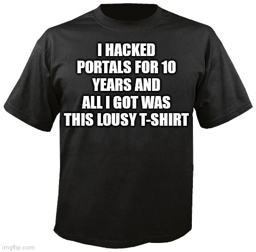 Blank T-Shirt | I HACKED PORTALS FOR 10 YEARS AND ALL I GOT WAS THIS LOUSY T-SHIRT | image tagged in blank t-shirt | made w/ Imgflip meme maker