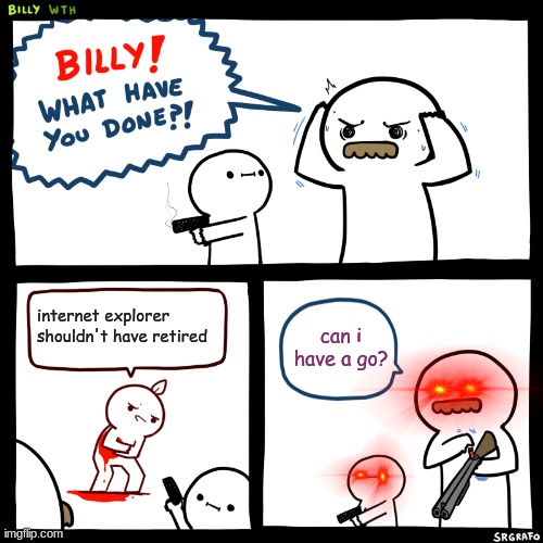 plz do not repost if u do repost give me credit for the meme | internet explorer shouldn't have retired; can i have a go? | image tagged in billy what have you done | made w/ Imgflip meme maker