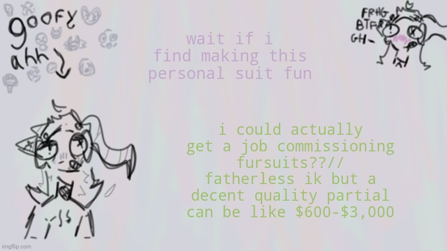 Im- | wait if i find making this personal suit fun; i could actually get a job commissioning fursuits??// fatherless ik but a decent quality partial can be like $600-$3,000 | image tagged in goofy lil temp | made w/ Imgflip meme maker