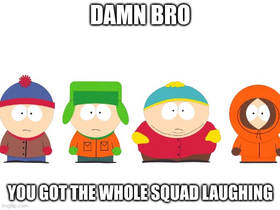 :/ | DAMN BRO; YOU GOT THE WHOLE SQUAD LAUGHING | image tagged in memes,funny,south park,s o u p | made w/ Imgflip meme maker