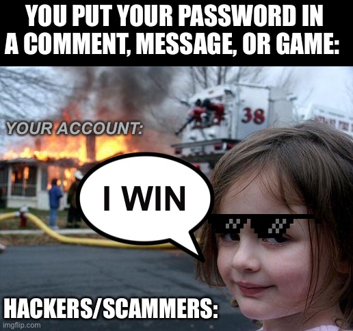 So, don’t put passwords in, that simple. | YOU PUT YOUR PASSWORD IN A COMMENT, MESSAGE, OR GAME:; YOUR ACCOUNT:; I WIN; HACKERS/SCAMMERS: | image tagged in memes,disaster girl | made w/ Imgflip meme maker