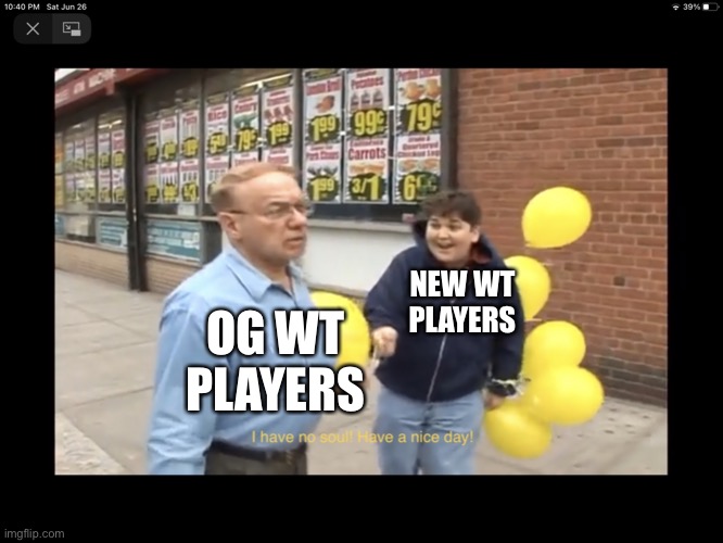 I have no soul, have a nice day | NEW WT PLAYERS OG WT PLAYERS | image tagged in i have no soul have a nice day | made w/ Imgflip meme maker