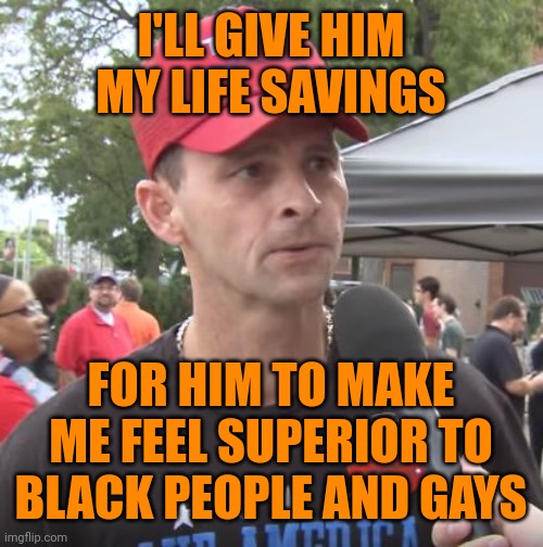 Trump supporter | I'LL GIVE HIM MY LIFE SAVINGS FOR HIM TO MAKE ME FEEL SUPERIOR TO BLACK PEOPLE AND GAYS | image tagged in trump supporter | made w/ Imgflip meme maker