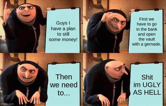 Gru's Plan | Guys I have a plan to still some money! First we have to go in the bank and open the vault with a gernade. Then we need to... Shit im UGLY AS HELL | image tagged in memes,gru's plan | made w/ Imgflip meme maker