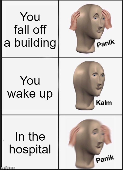 Panik Kalm Panik | You fall off a building; You wake up; In the hospital | image tagged in memes,panik kalm panik | made w/ Imgflip meme maker