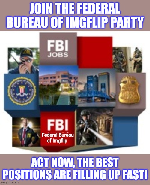 Join the FBI | JOIN THE FEDERAL BUREAU OF IMGFLIP PARTY; ACT NOW, THE BEST POSITIONS ARE FILLING UP FAST! | image tagged in join me,why is the fbi here | made w/ Imgflip meme maker