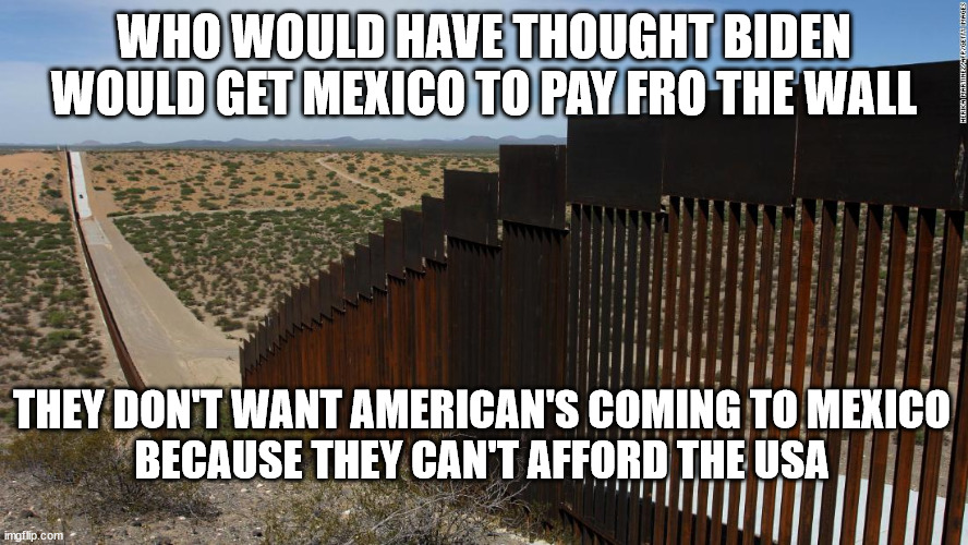 That Crazy SOB Did It! | WHO WOULD HAVE THOUGHT BIDEN WOULD GET MEXICO TO PAY FRO THE WALL; THEY DON'T WANT AMERICAN'S COMING TO MEXICO
BECAUSE THEY CAN'T AFFORD THE USA | image tagged in the wall,biden,inflation | made w/ Imgflip meme maker