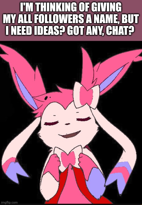 Smug slyveon | I'M THINKING OF GIVING MY ALL FOLLOWERS A NAME, BUT I NEED IDEAS? GOT ANY, CHAT? | image tagged in smug slyveon | made w/ Imgflip meme maker