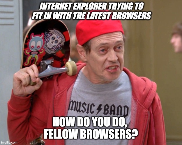 Internet Explorer | INTERNET EXPLORER TRYING TO FIT IN WITH THE LATEST BROWSERS; HOW DO YOU DO, 
FELLOW BROWSERS? | image tagged in steve buscemi fellow kids,browser,internet explorer | made w/ Imgflip meme maker