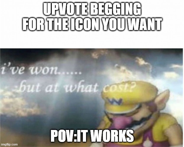 I won but at what cost | UPVOTE BEGGING FOR THE ICON YOU WANT; POV:IT WORKS | image tagged in i won but at what cost | made w/ Imgflip meme maker