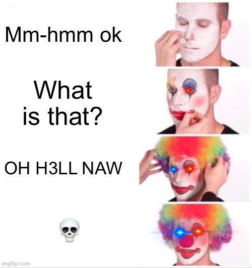 Oh no | Mm-hmm ok; What is that? OH H3LL NAW; 💀 | image tagged in memes,clown applying makeup | made w/ Imgflip meme maker