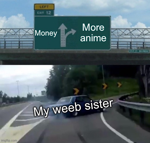 Left Exit 12 Off Ramp | Money; More anime; My weeb sister | image tagged in memes,left exit 12 off ramp | made w/ Imgflip meme maker