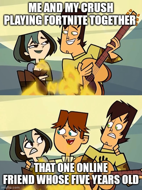 Total Drama | ME AND MY CRUSH PLAYING FORTNITE TOGETHER; THAT ONE ONLINE FRIEND WHOSE FIVE YEARS OLD | image tagged in total drama | made w/ Imgflip meme maker