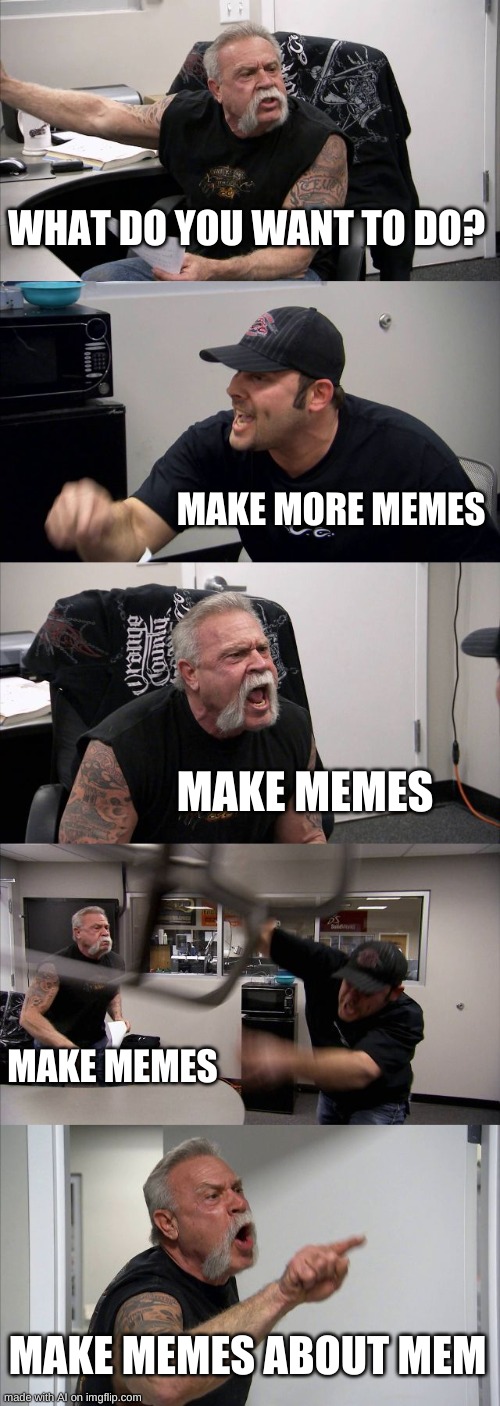 American Chopper Argument | WHAT DO YOU WANT TO DO? MAKE MORE MEMES; MAKE MEMES; MAKE MEMES; MAKE MEMES ABOUT MEM | image tagged in memes,american chopper argument,ai | made w/ Imgflip meme maker