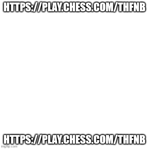 https://play.chess.com/tHfNB | HTTPS://PLAY.CHESS.COM/THFNB; HTTPS://PLAY.CHESS.COM/THFNB | image tagged in memes,blank transparent square | made w/ Imgflip meme maker