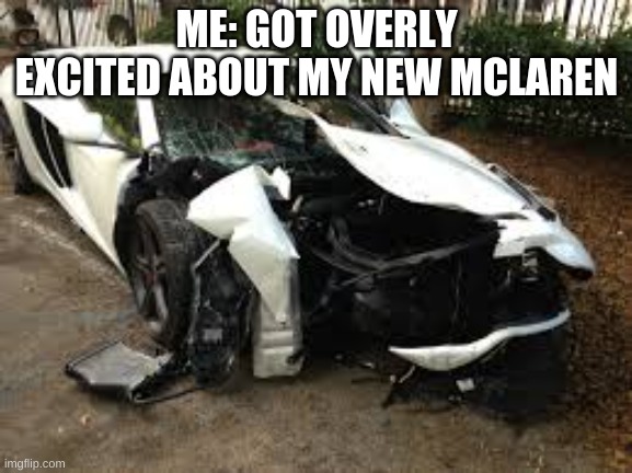 crashed mclaren 12c | ME: GOT OVERLY EXCITED ABOUT MY NEW MCLAREN | image tagged in crashed mclaren 12c | made w/ Imgflip meme maker